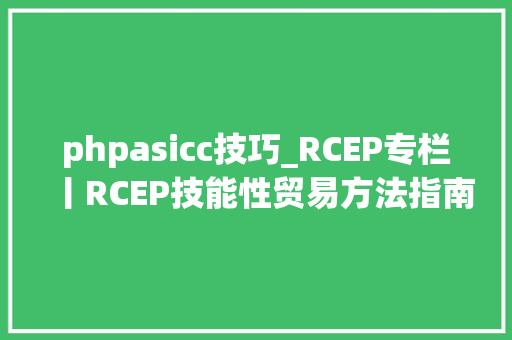 phpasicc技巧_RCEP专栏丨RCEP技能性贸易方法指南出口建筑卫生陶瓷篇•上