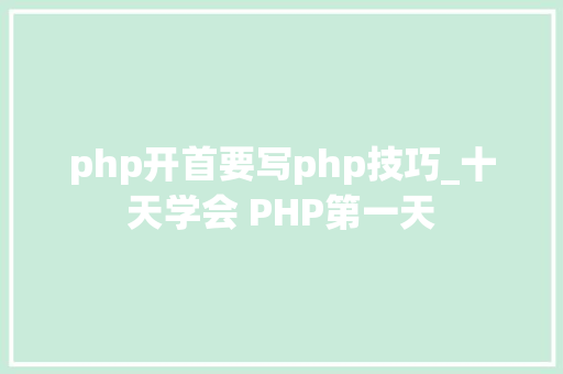 php开首要写php技巧_十天学会 PHP第一天