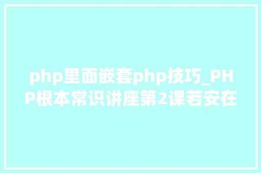 php里面嵌套php技巧_PHP根本常识讲座第2课若安在HTML页面中嵌入PHP代码