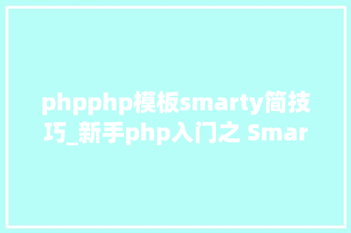 phpphp模板smarty简技巧_新手php入门之 Smarty模板简介及运用步骤