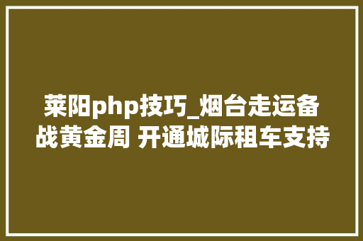 莱阳php技巧_烟台走运备战黄金周 开通城际租车支持在线购票