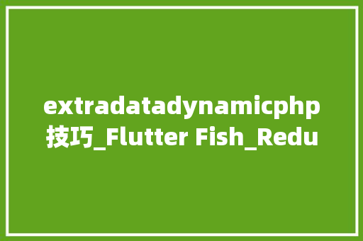 extradatadynamicphp技巧_Flutter Fish_Redux 30起航 extradatadynamicphp技巧_Flutter Fish_Redux 30起航