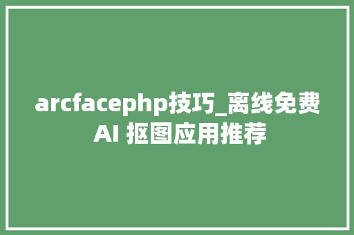 arcfacephp技巧_离线免费 AI 抠图应用推荐