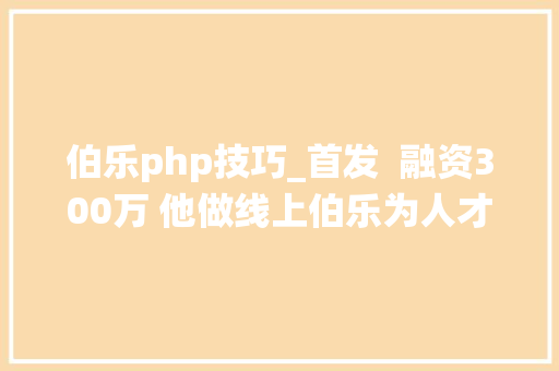 伯乐php技巧_首发  融资300万 他做线上伯乐为人才代言 成功率超传统猎头3倍