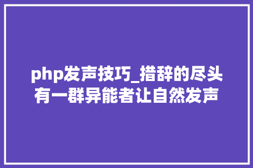 php发声技巧_措辞的尽头有一群异能者让自然发声