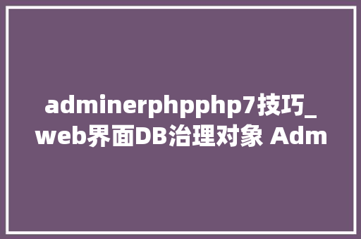 adminerphpphp7技巧_web界面DB治理对象 Adminer 轻松治理多种数据库