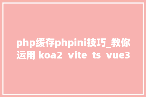 php缓存phpini技巧_教你运用 koa2  vite  ts  vue3  pinia 构建前端 SSR 企业级项目