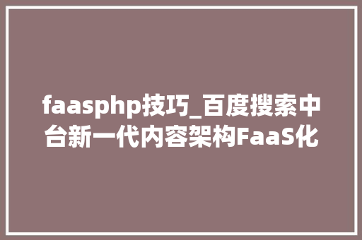 faasphp技巧_百度搜索中台新一代内容架构FaaS化和智能化实战 faasphp技巧_百度搜索中台新一代内容架构FaaS化和智能化实战