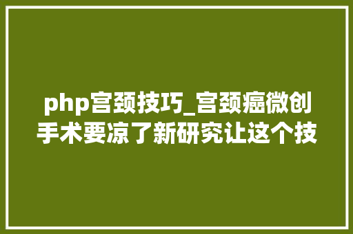 php宫颈技巧_宫颈癌微创手术要凉了新研究让这个技能扑朔迷离