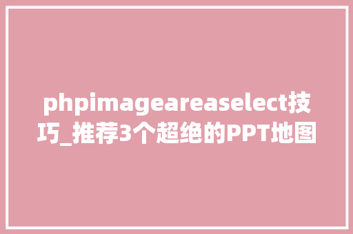 phpimageareaselect技巧_推荐3个超绝的PPT地图神器第2个是真的牛X