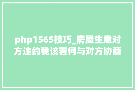 php1565技巧_房屋生意对方违约我该若何与对方协商解除合同并要求赔偿