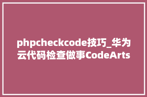 phpcheckcode技巧_华为云代码检查做事CodeArts Check深度解读
