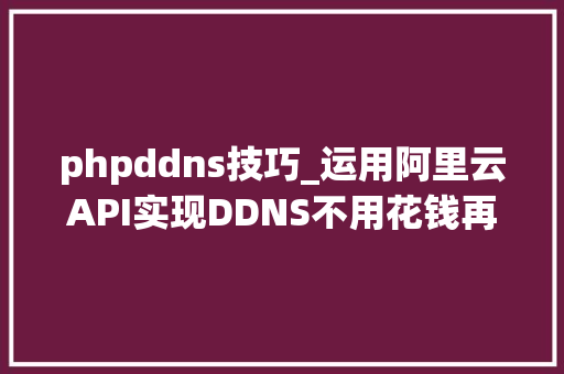 phpddns技巧_运用阿里云API实现DDNS不用花钱再用花生壳花生棒了