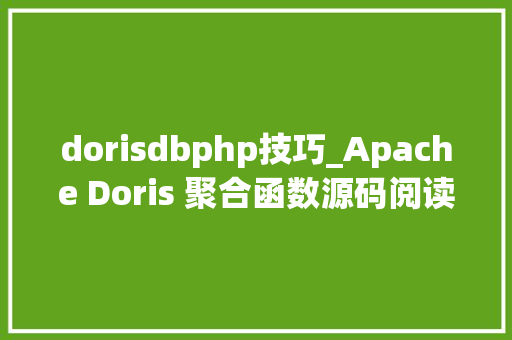 dorisdbphp技巧_Apache Doris 聚合函数源码阅读与解析｜源码解读系列
