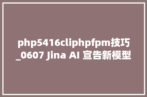 php5416cliphpfpm技巧_0607 Jina AI 宣告新模型  PHP 曝新马脚  TypeScript 55 RC 宣告通知书记
