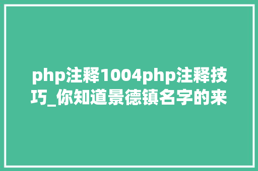php注释1004php注释技巧_你知道景德镇名字的来历吗知道有过若何的辉煌吗