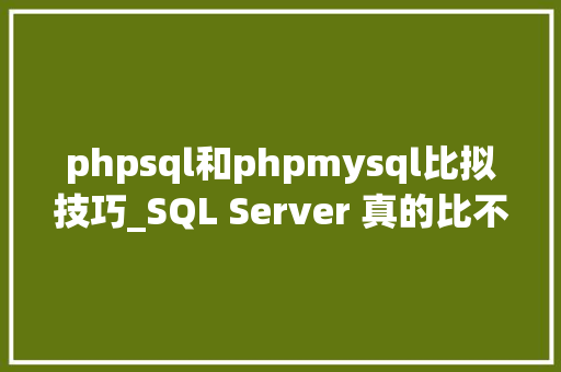 phpsql和phpmysql比拟技巧_SQL Server 真的比不上 MySQL 吗