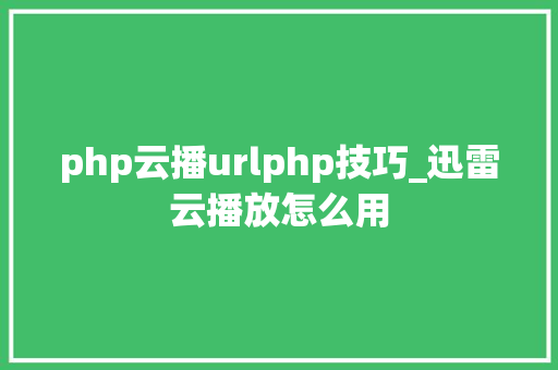 php云播urlphp技巧_迅雷云播放怎么用