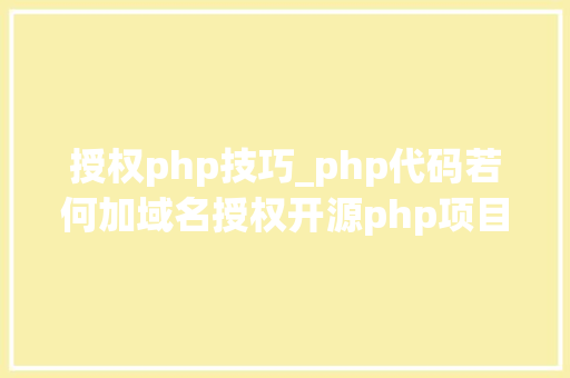 授权php技巧_php代码若何加域名授权开源php项目若何保护版权 商业授权