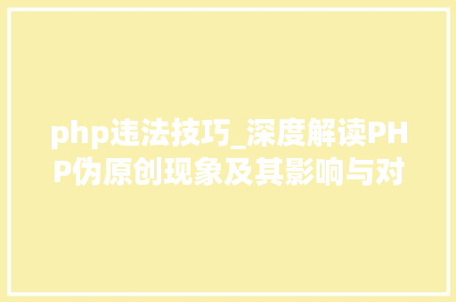 php违法技巧_深度解读PHP伪原创现象及其影响与对策
