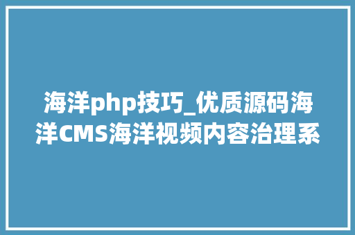 海洋php技巧_优质源码海洋CMS海洋视频内容治理系统