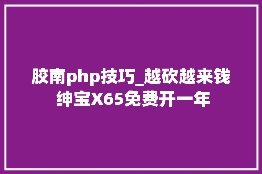 胶南php技巧_越砍越来钱 绅宝X65免费开一年