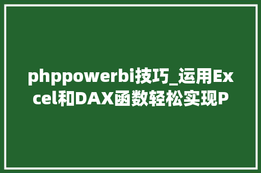 phppowerbi技巧_运用Excel和DAX函数轻松实现Power BI申报进行动态的权限控制