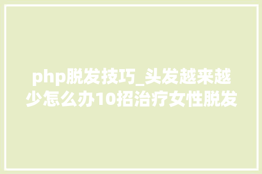 php脱发技巧_头发越来越少怎么办10招治疗女性脱发