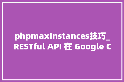 phpmaxInstances技巧_RESTful API 在 Google Cloud Functions 中的应用和实现