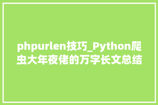 phpurlen技巧_Python爬虫大年夜佬的万字长文总结requests与selenium操作合集