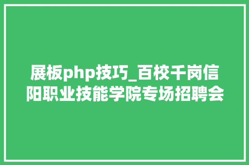 展板php技巧_百校千岗信阳职业技能学院专场招聘会来啦