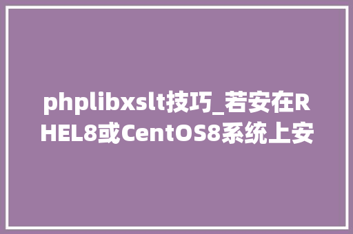 phplibxslt技巧_若安在RHEL8或CentOS8系统上安装和设备最新版的PHP