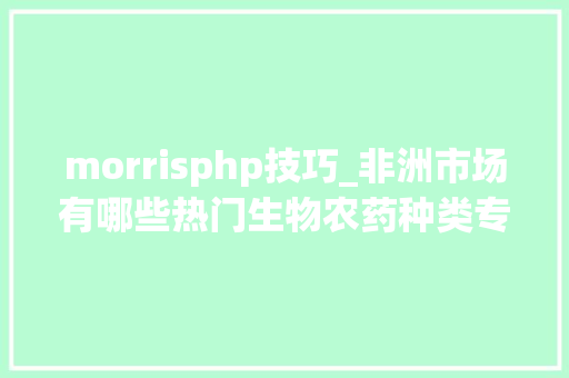 morrisphp技巧_非洲市场有哪些热门生物农药种类专访PHP联合创办人兼总经理