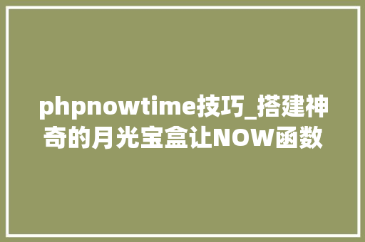 phpnowtime技巧_搭建神奇的月光宝盒让NOW函数的历史时间重现