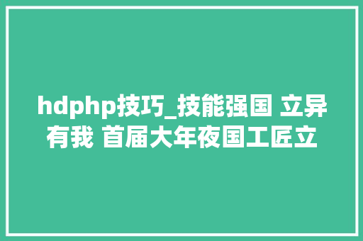 hdphp技巧_技能强国 立异有我 首届大年夜国工匠立异交流大年夜会开幕