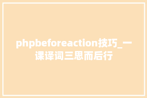 phpbeforeaction技巧_一课译词三思而后行