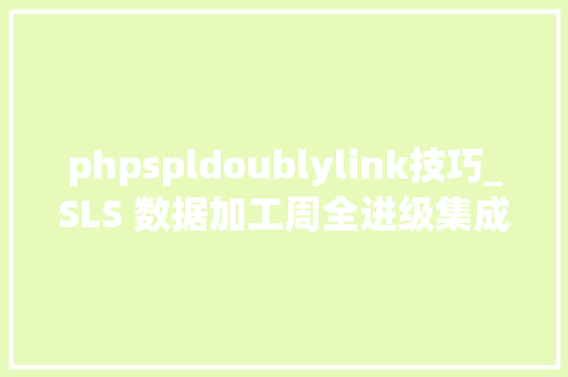 phpspldoublylink技巧_SLS 数据加工周全进级集成 SPL 语法