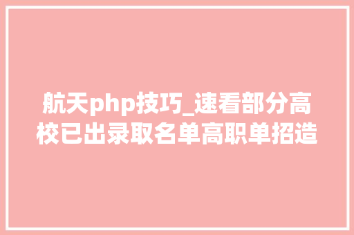 航天php技巧_速看部分高校已出录取名单高职单招造诣查询传送门来了