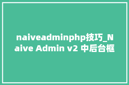 naiveadminphp技巧_Naive Admin v2 中后台框架宣告啦真正一站式开箱即用