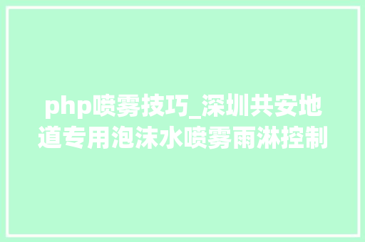 php喷雾技巧_深圳共安地道专用泡沫水喷雾雨淋控制阀组灭火系统