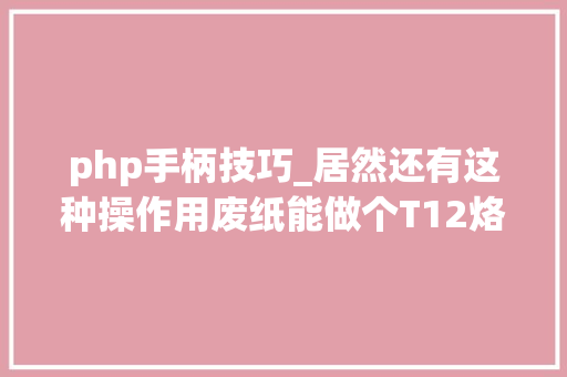 php手柄技巧_居然还有这种操作用废纸能做个T12烙铁手柄你信么