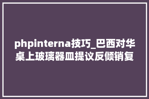 phpinterna技巧_巴西对华桌上玻璃器皿提议反倾销复审查询访问