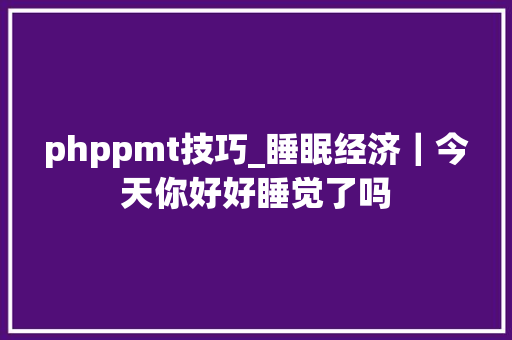 phppmt技巧_睡眠经济｜今天你好好睡觉了吗