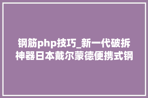 钢筋php技巧_新一代破拆神器日本戴尔蒙德便携式钢筋速断器拆解