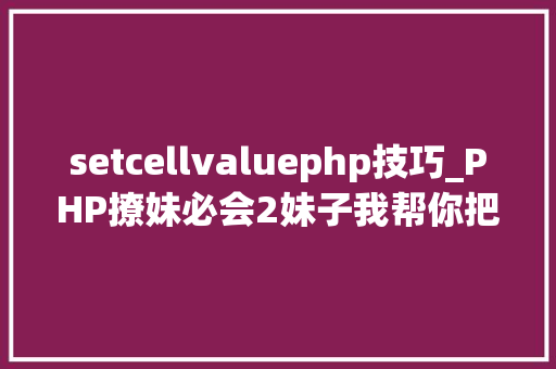 setcellvaluephp技巧_PHP撩妹必会2妹子我帮你把EXCEL变自动自动导出指南