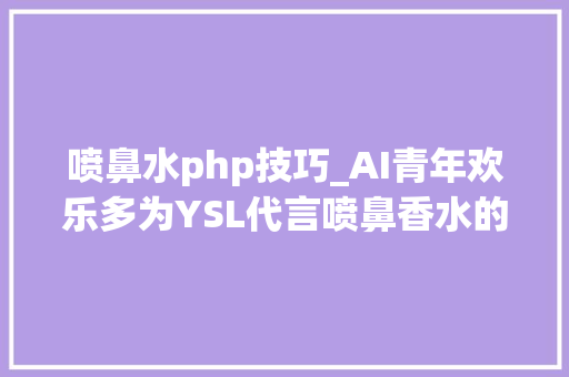 喷鼻水php技巧_AI青年欢乐多为YSL代言喷鼻香水的斯坦福小哥走红后AI圈是这么看的