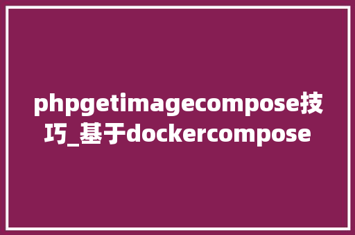 phpgetimagecompose技巧_基于dockercompose跑起一个php网站