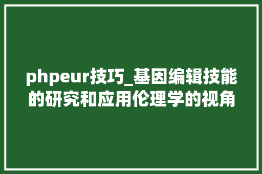 phpeur技巧_基因编辑技能的研究和应用伦理学的视角