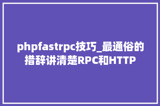 phpfastrpc技巧_最通俗的措辞讲清楚RPC和HTTP