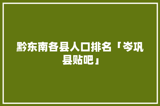 黔东南各县人口排名「岑巩县贴吧」
